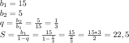b_1=15
\\b_2=5
\\q= \frac{b_2}{b_1} = \frac{5}{15} = \frac{1}{3} 
\\S= \frac{b_1}{1-q} = \frac{15}{1- \frac{1}{3} } = \frac{15}{ \frac{2}{3} } = \frac{15*3}{2} =22,5