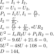 I_{o}=I_{1}+I_{2},\\
U=U_{1}=U_{2},\\
P_{1}=I_{1}U, I_{1}=\frac{P_{1}}{U},\\
I_{2}=\frac{U}{R_{2}},\\
I_{o}=\frac{P_{1}}{U}+\frac{U}{R_{2}}, *UR_{2}\\
U^{2}-I_{o}R_{2}U+P_{1}R_{2}=0.\\
U^{2}-9.6U+21.6=0,\\
5U^{2}-48U+108=0,\\
D=144,\\