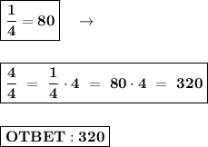 \boxed{\bold{\dfrac{1}{4} = 80}} \ \ \ \rightarrow \\ \\ \\ 
 \boxed{\bold{\dfrac{4}{4} \ = \ \dfrac{1}{4} \cdot 4 \ = \ 80 \cdot 4 \ = \ 320}} \\ \\ \\ \boxed{\bold{OTBET: 320}}