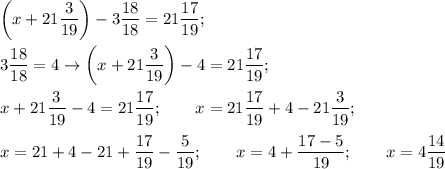 \displaystyle \left(x+21 \frac{3}{19}\right)-3 \frac{18}{18}=21 \frac{17}{19}; \\ \\ 
3 \frac{18}{18}=4 \to \left(x+21 \frac{3}{19}\right)-4=21 \frac{17}{19}; \\ \\ 
x+21 \frac{3}{19}-4=21 \frac{17}{19}; \qquad x=21 \frac{17}{19}+4-21 \frac{3}{19}; \\ \\ 
x=21+4-21+ \frac{17}{19}- \frac{5}{19}; \qquad x=4+ \frac{17-5}{19}; \qquad x=4 \frac{14}{19}