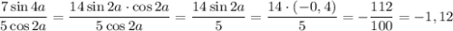 \displaystyle \frac{7\sin 4a}{5\cos 2a}=\frac{14\sin 2a\cdot\cos 2a}{5\cos 2a} =
\frac{14\sin 2a}{5}=\frac{14\cdot (-0,4)}{5}=-\frac{112}{100}=-1,12