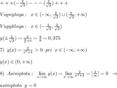 +++(-\frac{2}{\sqrt3})---(\frac{2}{\sqrt3})+++\\\\Vognytaya:\; \; x\in (-\infty ,\frac{2}{\sqrt3})\cup (\frac{2}{\sqrt3},+\infty )\\\\Vupyklaya:\; \; x\in (-\frac{2}{\sqrt3},\frac{2}{\sqrt3}) \\\\ y(\pm \frac{2}{\sqrt3})= \frac{2}{ \frac{4}{3}+4}=\frac{3}{8}=0,375 \\\\7)\; \; y(x)=\frac {2}{x^2+4}\ \textgreater \ 0\; \; pri\; \; x\in (-\infty ,+\infty )\\\\y(x)\in (0,+\infty )\\\\8)\; \; Asimptotu:\; \; \lim\limits _{x \to \infty}y(x)= \lim\limits _{x \to \infty}\frac{2}{x^2+4}=[\frac{2}{\infty }]=0\; \; \to \\\\asimptota\; \; y=0
