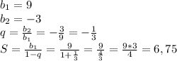 b_1=9
\\b_2=-3
\\q= \frac{b_2}{b_1} =- \frac{3}{9} =- \frac{1}{3} 
\\S= \frac{b_1}{1-q} = \frac{9}{1+\frac{1}{3} } = \frac{9}{ \frac{4}{3} } = \frac{9*3}{4} =6,75