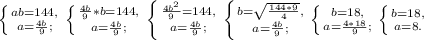 \left \{ {{ab=144,} \atop {a= \frac{4b}{9}; }} \right. \left \{ {{\frac{4b}{9}*b=144,} \atop {a= \frac{4b}{9};}} \right. \left \{ {{\frac{4b^{2} }{9}=144,} \atop {a= \frac{4b}{9};}} \right. \left \{ {{b= \sqrt{\frac{144*9}{4}},} \atop {a= \frac{4b}{9};}} \right. \left \{ {{b=18 ,} \atop {a= \frac{4*18}{9};}} \right. \left \{ {{b=18 ,} \atop {a= 8}.}} \right. 

