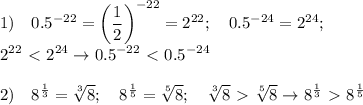 \displaystyle 1) \quad 0.5^{-22}=\left( \frac{1}{2}\right)^{-22} =2^{22}; \quad 0.5^{-24}=2^{24}; \\ 2^{22}\ \textless \ 2^{24} \to 0.5^{-22}\ \textless \ 0.5^{-24} \\ \\
2) \quad 8^ \frac{1}{3}= \sqrt[3]{8}; \quad 8^ \frac{1}{5} = \sqrt[5]{8} ; \quad \sqrt[3]{8}\ \textgreater \ \sqrt[5]{8} \to 8^ \frac{1}{3}\ \textgreater \ 8^ \frac{1}{5}