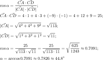 \displaystyle \cos{\alpha}= \frac{\vec{CA}\cdot\vec{CD}}{|\vec{CA}|\cdot|\vec{CD}|}; \\ \\ \vec{CA}\cdot\vec{CD}=4\cdot1+4\cdot3+(-9)\cdot(-1)=4+12+9=25; \\ \\ 
|\vec{CA}|= \sqrt{4^2+4^2+9^2}= \sqrt{113} ; \\ \\ 
|\vec{CD}|= \sqrt{1^2+3^2+1^2}= \sqrt{11} ; \\ \\ 
\cos\alpha= \frac{25}{ \sqrt{113}\cdot \sqrt{11} }= \frac{25}{ \sqrt{113\cdot11} }= \sqrt{ \frac{625}{1243} }\approx0.7091; \\ \\ 
\alpha=\arccos0.7091\approx0.7826 \approx 44.8^\circ