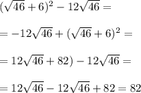 ( \sqrt{46} +6)^2-12 \sqrt{46} =\\\\=
-12 \sqrt{46} +( \sqrt{46} +6)^2=\\\\=
12 \sqrt{46} +82)-12 \sqrt{46}= \\\\=
12 \sqrt{46} -12 \sqrt{46} +82=82