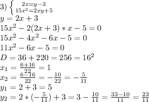 3) \left \{ {{2x=y-3} \atop {15x^2=2xy+5}} \right. 
\\y=2x+3
\\15x^2-2(2x+3)*x-5=0
\\15x^2-4x^2-6x-5=0
\\11x^2-6x-5=0
\\D=36+220=256=16^2
\\x_1= \frac{6+16}{22} =1
\\x_2= \frac{6-16}{22} =- \frac{10}{22}=- \frac{5}{11} 
\\y_1=2+3=5
\\y_2=2*(- \frac{5}{11} )+3=3- \frac{10}{11} = \frac{33-10}{11} = \frac{23}{11}