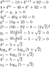 4^{2x+1}-10*4^{x+1}+92=0
\\4*4^{2x}-40*4^x+92=0
\\4^x=y,\ y\ \textgreater \ 0
\\4y^2-40y+92=0
\\y^2-10y+23=0
\\D=100-92=8=(2\sqrt{2})^2
\\y_1= \frac{10+2\sqrt{2}}{2} =5+\sqrt{2}\ \textgreater \ 0
\\y_2= \frac{10-2\sqrt{2}}{2} =5-\sqrt{2}\ \textgreater \ 0
\\4^x=5+\sqrt{2}
\\\log_4{4^x}=\log_4{(5+\sqrt{2})}
\\x_1=\log_4{(5+\sqrt{2})}
\\4^x=5-\sqrt{2}
\\x_2=\log_4{(5-\sqrt{2})}