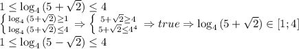 1 \leq \log_4{(5+ \sqrt{2})} \leq 4
\\ \left \{ {{\log_4{(5+ \sqrt{2})} \geq 1} \atop {\log_4{(5+ \sqrt{2})} \leq 4}} \right. \Rightarrow \left \{ {{5+\sqrt{2} \geq 4} \atop {5+\sqrt{2} \leq 4^4}} \right. \Rightarrow true \Rightarrow \log_4{(5+ \sqrt{2})} \in [1;4]
\\1 \leq \log_4{(5- \sqrt{2})} \leq 4