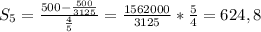 S_{5} =\frac{500- \frac{500}{3125} }{ \frac{4}{5} } = \frac{1562000}{3125} * \frac{5}{4}=624,8