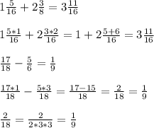 1\frac{5}{16} +2 \frac{3}{8} =3 \frac{11}{16} \\ \\ 
1 \frac{5*1}{16} +2 \frac{3*2}{16} =1+2 \frac{5+6}{16} =3 \frac{11}{16} \\ \\ 
 \frac{17}{18} - \frac{5}{6} = \frac{1}{9} \\ \\ 
 \frac{17*1}{18} - \frac{5*3}{18} = \frac{17-15}{18} = \frac{2}{18} = \frac{1}{9} \\ \\ 
 \frac{2}{18} = \frac{2}{2*3*3} = \frac{1}{9}