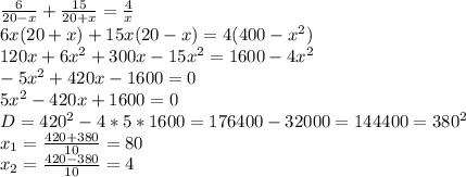 \frac{6}{20-x}+ \frac{15}{20+x}= \frac{4}{x} \\ 6x(20+x)+15x(20-x)=4( 400- x^{2} ) \\ 120x+6 x^{2} +300x-15 x^{2} =1600-4 x^{2} \\ -5 x^{2} +420x-1600=0 \\ 5 x^{2} -420x+1600=0\\ 
D= 420^{2}-4*5*1600=176400-32000=144400= 380^{2} \\ x_{1}= \frac{420+380}{10}=80 \\ x_{2}= \frac{420-380}{10}=4