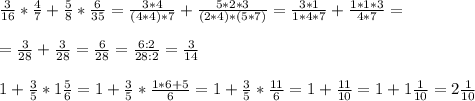 \frac{3}{16} * \frac{4}{7} + \frac{5}{8} * \frac{6}{35} = \frac{3*4}{(4*4)*7} + \frac{5*2*3}{(2*4)*(5*7)} = \frac{3*1}{1*4*7} + \frac{1*1*3}{4*7} = \\ \\ = \frac{3}{28} + \frac{3}{28} = \frac{6}{28} = \frac{6:2}{28:2} = \frac{3}{14} \\ \\ 
1 + \frac{3}{5} * 1 \frac{5}{6} = 1 + \frac{3}{5} * \frac{1*6+5}{6} = 1 + \frac{3}{5} * \frac{11}{6} = 1+ \frac{11}{10} = 1 + 1\frac{1}{10} =2 \frac{1}{10}