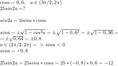 cosa=0,6,\; \; \; a\in (3 \pi /2;2 \pi )
\\25sin2a=?\\\\sin2a=2sina*cosa\\\\sina=б \sqrt{1-cos^2a}=б \sqrt{1-0,6^2}=б \sqrt{1-0,36}=\\=б \sqrt{0,64}=б0,8\\a\in (3 \pi /2;2 \pi ) =\ \textgreater \ sina\ \textless \ 0\\sina=-0,8\\\\25sin2a=25sina*cosa=25*(-0,8)*0,6=-12