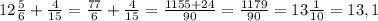 12 \frac{5}{6}+ \frac{4}{15} = \frac{77}{6} + \frac{4}{15} = \frac{1155+24}{90} = \frac{1179}{90} = 13 \frac{1}{10} = 13,1
