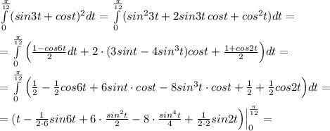 \int\limits_0^{\frac{\pi}{12}} (sin3t+cost)^2dt= \int\limits^{\frac{\pi}{12}}_0(sin^23t+2sin3t\, cost+cos^2t)dt=\\\\=\int\limits^{\frac{\pi }{12}}_0\Big (\frac{1-cos6t}{2}dt+2\cdot (3sint-4sin^3t)cost+\frac{1+cos2t}{2}\Big )dt=\\\\= \int\limits^{\frac{\pi}{12}}_0\Big (\frac{1}{2}-\frac{1}{2}cos6t+6sint\cdot cost-8sin^3t\cdot cost+\frac{1}{2}+\frac{1}{2}cos2t\Big )dt=\\\\=(t-\frac{1}{2\cdot 6}sin6t+6\cdot \frac{sin^2t}{2}-8\cdot \frac{sin^4t}{4}+\frac{1}{2
\cdot 2}sin2t\Big )\Big |_0^{ \frac{\pi}{12}}=