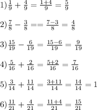 1)\frac{1}{9} + \frac{4}{9} = \frac{1+4}{9} = \frac{5}{9} \\ \\ 
2) \frac{7}{8}- \frac{3}{8} = = \frac{7-3}{8} = \frac{4}{8} \\ \\ 
3) \frac{15}{19} - \frac{6}{19} = \frac{15-6}{19} = \frac{9}{19} \\ \\ 
4) \frac{5}{16} + \frac{2}{16} = \frac{5+2}{16} = \frac{7}{16} \\ \\ 
5) \frac{3}{14} + \frac{11}{14} = \frac{3+11}{14} = \frac{14}{14}=1 \\ \\ 
6) \frac{11}{21} + \frac{4}{21} = \frac{11+4}{21} = \frac{15}{21}