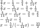 \frac{2}{7} x - \frac{1}{2} = \frac{3}{4} + \frac{5}{14}x \\ 
 \frac{2}{7}x - \frac{5}{14}x = \frac{3}{4} + \frac{1}{2} \\ 
 \frac{4}{14}x- \frac{5}{14}x= \frac{3}{4}+ \frac{2}{4} \\ 
- \frac{1}{14}x = \frac{5}{4} \\ 
x= \frac{5}{4} / (-\frac{1}{14} 
x)= \frac{35}{2} 

