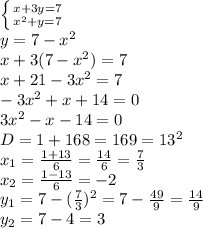\left \{ {{x+3y=7} \atop {x^2+y=7}} \right. 
\\y=7-x^2
\\x+3(7-x^2)=7
\\x+21-3x^2=7
\\-3x^2+x+14=0
\\3x^2-x-14=0
\\D=1+168=169=13^2
\\x_1= \frac{1+13}{6} = \frac{14}{6} = \frac{7}{3} 
\\x_2= \frac{1-13}{6} =-2
\\y_1=7-(\frac{7}{3} )^2=7- \frac{49}{9} = \frac{14}{9} 
\\y_2=7-4=3