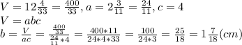V = 12\frac{4}{33} = \frac{400}{33}, a = 2\frac{3}{11} = \frac{24}{11}, c = 4 \\
V = abc \\
 b = \frac{V}{ac} = \frac{\frac{400}{33}}{\frac{24}{11}*4} = \frac{400 * 11}{ 24 * 4 * 33} = \frac{100}{24 * 3} = \frac{25}{18} = 1\frac{7}{18} (cm)