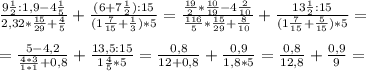 \frac{9 \frac{1}{2}:1,9-4 \frac{1}{5} }{2,32 * \frac{15}{29}+ \frac{4}{5} } + \frac{(6+7 \frac{1}{2} ) :15}{(1 \frac{7}{15} + \frac{1}{3} )*5} = \frac{ \frac{19}{2}* \frac{10}{19} - 4 \frac{2}{10} }{ \frac{116}{5}* \frac{15}{29} + \frac{8}{10} } + \frac{13 \frac{1}{2} :15}{(1 \frac{7}{15} + \frac{5}{15}) *5 } = \\ \\ 
= \frac{5 - 4,2}{ \frac{4*3}{1*1} +0,8} + \frac{13,5 : 15 }{1 \frac{4}{5} *5 } = \frac{0,8}{12+0,8} + \frac{0,9}{1,8*5} = \frac{0,8}{12,8} + \frac{0,9}{9} = \\ \\ 
