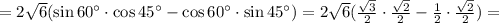 =2\sqrt{6}(\sin 60^{\circ}\cdot\cos45^{\circ}-\cos 60^{\circ}\cdot \sin 45^{\circ})=
2\sqrt{6}(\frac{\sqrt{3}}{2}\cdot\frac{\sqrt{2}}{2}-\frac{1}{2}\cdot\frac{\sqrt{2}}{2})=