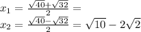 x_{1} = \frac{ \sqrt{40}+ \sqrt{32} }{2} = \\ 
 x_{2} =\frac{ \sqrt{40}- \sqrt{32} }{2} = \sqrt{10}-2 \sqrt{2} \\