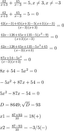 \frac{42}{x+3} + \frac{45}{x-3}=5,x \neq 3,x \neq -3 \\ \\ 
 \frac{42}{x+3} + \frac{45}{x-3}-5=0 \\ \\ 
 \frac{42(x-3)+45(x+3)-5(x+3)(x-3)}{(x-3)(x+3)}=0 \\ \\ 
 \frac{42x-126+45x+135-5( x^{2} -9)}{(x+3)(x-3)}=0 \\ \\ 
 \frac{42x-126+45x+135-5 x^{2} +45}{(x-3)(x+3)}=0 \\ \\ 
 \frac{87x+54-5 x^{2} }{(x-3)(x+3)} =0 \\ \\ 
8x+54-5 x^{2} =0 \\ \\ 
-5 x^{2} +87x+54=0 \\ \\ 
5 x^{2} -87x-54=0 \\ \\ 
D=8649; \sqrt{D}=93 \\ \\ 
x1= \frac{87+93}{10}=18(+) \\ \\ 
x2= \frac{87-93}{10} =-3/5 (-)