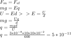 F_{m} = F_{el} \\ 
mg = Eq \\ 
U = Ed \ \textgreater \ \ \textgreater \ E = \frac{U}{d} \\ 
mg = \frac{Uq}{d} \\ 
q = \frac{mgd}{U} \\ 
q = \frac{3*10^{-8}*10*10*10^{-2}}{600} = 5*10^{-11}
