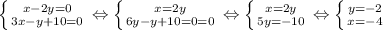 \left \{ {{x-2y=0} \atop {3x-y+10=0}} \right. \Leftrightarrow
 \left \{ {{x=2y} \atop {6y-y+10=0=0}} \right. \Leftrightarrow
 \left \{ {{x=2y} \atop {5y=-10}} \right. \Leftrightarrow
 \left \{ {{y=-2} \atop {x=-4}} \right.