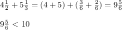 4 \frac{1}{2} +5 \frac{1}{3} = (4+5) + (\frac{3}{6} + \frac{2}{6} ) = 9 \frac{5}{6} \\ \\ 
9 \frac{5}{6} \ \textless \ 10