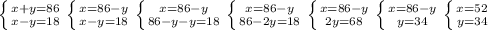 \left \{ {{x+y=86} \atop {x-y=18}} \right. \left \{ {{x=86-y} \atop {x-y=18}} \right. \left \{ {{x=86-y} \atop {86-y-y=18}} \right. \left \{ {{x=86-y} \atop {86-2y=18}} \right. \left \{ {{x=86-y} \atop {2y=68}} \right. \left \{ {{x=86-y} \atop {y=34}} \right. \left \{ {{x=52} \atop {y=34}} \right. 
