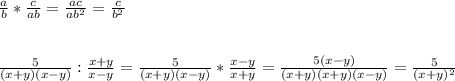 \frac{a}{b} * \frac{c}{ab} = \frac{ac}{ab^2} = \frac{c}{b^2} \\ \\ \\ 
 \frac{5}{(x+y)(x-y)} : \frac{x+y}{x-y} = \frac{5}{(x+y)(x-y)} * \frac{x-y}{x+y} = \frac{5(x-y)}{(x+y)(x+y)(x-y)} = \frac{5}{(x+y)^2}