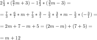 2 \frac{1}{3} *( \frac{6}{7} m + 3) - 1 \frac{2}{3} *( \frac{3}{5} m - 3) = \\ \\ 
= \frac{7}{3} * \frac{6}{7} *m + \frac{7}{3} * \frac{3}{1} - \frac{5}{3} * \frac{3}{5} *m - \frac{5}{3} *(- \frac{3}{1} ) = \\ \\ 
= 2m + 7 - m + 5 = (2m -m) +(7+5) = \\ \\ 
= m +12