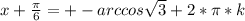 x+ \frac{ \pi }{6} = +- arccos \sqrt{3} + 2*\pi*k
