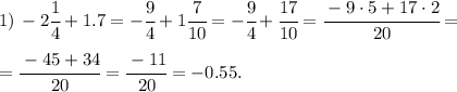 1) \, -2 \cfrac{1}{4} + 1.7 = -\cfrac{9}{4} + 1 \cfrac{7}{10} = -\cfrac{9}{4} + \cfrac{17}{10}=
\cfrac{-9\cdot5+17\cdot2}{20}= \\\\ = \cfrac{-45+34}{20}= \cfrac{-11}{20}=-0.55.