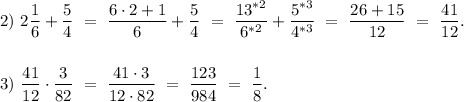 2) \ 2\dfrac{1}{6} + \dfrac{5}{4} \ = \ \dfrac{6\cdot2+1}{6} + \dfrac{5}{4} \ = \ \dfrac{13^{*2}}{6^{*2}} + \dfrac{5^{*3}}{4^{*3}} \ = \ \dfrac{26+15}{12} \ = \ \dfrac{41}{12}. \\ \\ \\
3) \ \dfrac{41}{12} \cdot \dfrac{3}{82} \ = \ \dfrac{41 \cdot 3}{12 \cdot 82} \ = \ \dfrac{123}{984} \ = \ \dfrac{1}{8}.