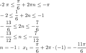 


-2 \pi \leq \dfrac{ \pi }{6}+2 \pi n \leq -\pi 
\\\
-2 \leq \dfrac{ 1 }{6}+2 n \leq -1
\\\
-\dfrac{13}{6} \leq 2 n \leq - \dfrac{7}{6} 
\\\
-\dfrac{13}{12} \leq n \leq - \dfrac{7}{12} 
\\\
n=-1: \ x_1=\dfrac{ \pi }{6}+2 \pi \cdot(-1)=- \dfrac{11 \pi }{6}