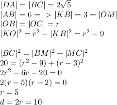 |DA|=|BC|=2\sqrt5\\
|AB|=6 =\ \textgreater \ |KB|=3=|OM|\\
|OB|=|OC|=r\\
|KO|^2=r^2-|KB|^2=r^2-9\\\\
|BC|^2 = |BM|^2+|MC|^2\\
20 = (r^2-9) + (r-3)^2\\
2r^2-6r-20=0\\
2(r-5)(r+2)=0\\
r=5\\
d=2r = 10