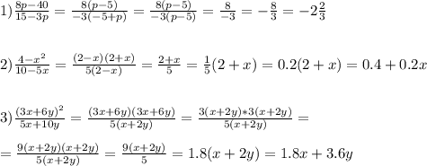 1) \frac{8p - 40}{15 - 3p} = \frac{8(p - 5)}{-3(-5 +p)} = \frac{8(p-5)}{-3(p-5)} = \frac{8}{-3} = - \frac{8}{3} = - 2 \frac{2}{3} \\ \\ \\ 
2) \frac{4-x^2}{10-5x} = \frac{(2-x)(2+x)}{5(2-x)} = \frac{2+x}{5}= \frac{1}{5} (2+x)= 0.2(2+x)=0.4+0.2x \\ \\ \\ 
3)\frac{(3x + 6y)^2}{5x+10y} = \frac{(3x+6y)(3x+6y)}{5(x+2y)} = \frac{3(x+2y) * 3(x+2y)}{5(x+2y)} = \\ \\ = \frac{9(x+2y)(x+2y)}{5(x+2y)} = \frac{9(x+2y)}{5} = 1.8(x+2y) =1.8x + 3.6y \\ \\ \\ 
