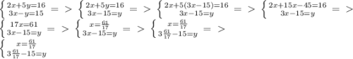 \left \{ {{2x + 5y =16} \atop {3x - y = 15} \right. =\ \textgreater \ \left \{ {{2x + 5y =16} \atop {3x -15 = y} \right. =\ \textgreater \ \left \{ {{2x + 5(3x -15) =16} \atop {3x -15 = y} \right =\ \textgreater \ 
 \left \{ {{2x + 15x -45 =16} \atop {3x -15 = y} \right =\ \textgreater \ 

 \left \{ {{17x =61} \atop {3x -15 = y} \right =\ \textgreater \ \left \{ {{x=\frac{61}{17}} \atop {3x -15 = y} \right =\ \textgreater \ \left \{ {{x=\frac{61}{17}} \atop {3 \frac{61}{17} -15 = y} \right =\ \textgreater \ 

 \left \{ {{x=\frac{61}{17}} \atop {3 \frac{61}{17} -15 = y} \right