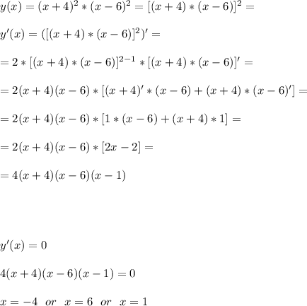 y(x)=(x+4)^2*(x-6)^2=[(x+4)*(x-6)]^2=\\\\
y'(x)=([(x+4)*(x-6)]^2)'=\\\\
=2*[(x+4)*(x-6)]^{2-1}*[(x+4)*(x-6)]'=\\\\
=2(x+4)(x-6)*[(x+4)'*(x-6)+(x+4)*(x-6)']=\\\\
=2(x+4)(x-6)*[1*(x-6)+(x+4)*1]=\\\\
=2(x+4)(x-6)*[2x-2]=\\\\
=4(x+4)(x-6)(x-1)\\\\\\\\\\
y'(x)=0\\\\
4(x+4)(x-6)(x-1)=0\\\\
x=-4\ \ or\ \ x=6\ \ or\ \ x=1