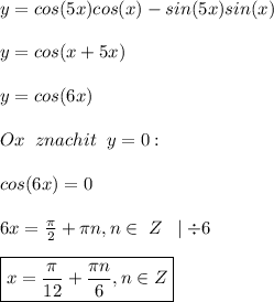 y=cos(5x)cos(x)-sin(5x)sin(x) \\ \\ 
y=cos(x+5x) \\ \\ 
y=cos(6x) \\ \\ 
 Ox\;\; znachit \;\; y=0: \\ \\ 
cos(6x)=0 \\ \\ 
6x= \frac{\pi}{2} +\pi n, n\in \; Z \;\; \mid \div 6 \\ \\ 
\boxed {x= \frac{\pi}{12}+ \frac{\pi n}{6},n \in Z}
