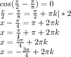 cos( \frac{x}{2} - \frac{ \pi }{8} ) = 0 \\ 
 \frac{x}{2} - \frac{ \pi }{8} = \frac{ \pi }{2} + \pi k |*2 \\ 
x - \frac{ \pi }{4} = \pi + 2\pi k \\ 
x = \frac{ \pi }{4} + \pi + 2\pi k \\ 
x = \frac{ 5\pi }{4} + 2\pi k \\ 
x = - \frac{ 3\pi }{4} + 2\pi k \\