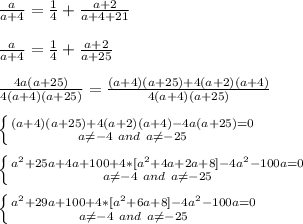 \frac{a}{a+4}=\frac{1}{4}+\frac{a+2}{a+4+21}\\\\
\frac{a}{a+4}=\frac{1}{4}+\frac{a+2}{a+25}\\\\
\frac{4a(a+25)}{4(a+4)(a+25)}=\frac{(a+4)(a+25)+4(a+2)(a+4)}{4(a+4)(a+25)}\\\\
 \left \{ {{(a+4)(a+25)+4(a+2)(a+4)-4a(a+25)=0} \atop {a\neq-4\ and\ a\neq-25}} \right. \\\\
 \left \{ {{a^2+25a+4a+100+4*[a^2+4a+2a+8]-4a^2-100a=0} \atop {a\neq-4\ and\ a\neq-25}} \right. \\\\
 \left \{ {{a^2+29a+100+4*[a^2+6a+8]-4a^2-100a=0} \atop {a\neq-4\ and\ a\neq-25}} \right. \\\\