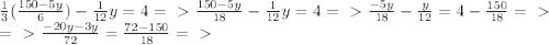\frac{1}{3} (\frac{150-5y}{6}) - \frac{1}{12} y = 4=\ \textgreater \ 
\frac{150-5y}{18} - \frac{1}{12}y=4=\ \textgreater \ \frac{-5y}{18} - \frac{y}{12}=4-\frac{150}{18} =\ \textgreater \ \newline
=\ \textgreater \ \frac{-20y-3y}{72}=\frac{72-150}{18}=\ \textgreater \