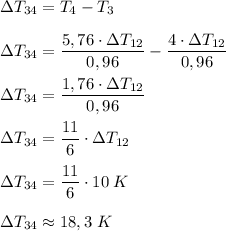 \Delta T_{34}=T_4-T_3 \\\\
\Delta T_{34}=\dfrac{5,76\cdot\Delta T_{12}}{0,96}-\dfrac{4\cdot\Delta T_{12}}{0,96} \\\\
\Delta T_{34}=\dfrac{1,76\cdot\Delta T_{12}}{0,96} \\\\
\Delta T_{34}=\dfrac{11}{6}\cdot\Delta T_{12} \\\\
\Delta T_{34}=\dfrac{11}{6}\cdot 10\;K \\\\
\Delta T_{34}\approx18,3\;K