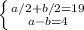 
 \left \{ {{a/2 + b/2 = 19} \atop {a - b = 4}} \right.