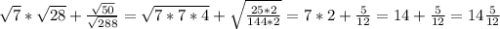 \sqrt{7}* \sqrt{28} + \frac{ \sqrt{50} }{ \sqrt{288} }= \sqrt{7*7*4} + \sqrt{ \frac{25*2}{144*2} } =7*2+ \frac{5}{12}=14+ \frac{5}{12} =14 \frac{5}{12} 
